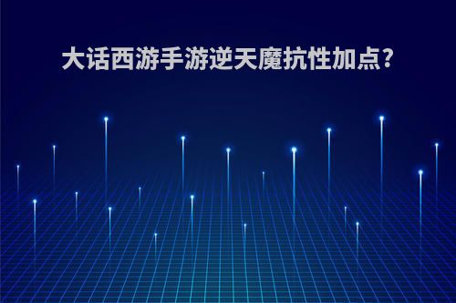 大话西游手游逆天魔抗性加点?