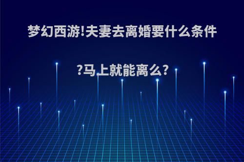 梦幻西游!夫妻去离婚要什么条件?马上就能离么?