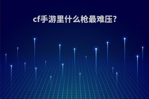 cf手游里什么枪最难压?