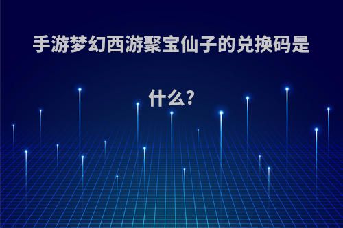 手游梦幻西游聚宝仙子的兑换码是什么?