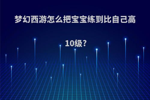 梦幻西游怎么把宝宝练到比自己高10级?