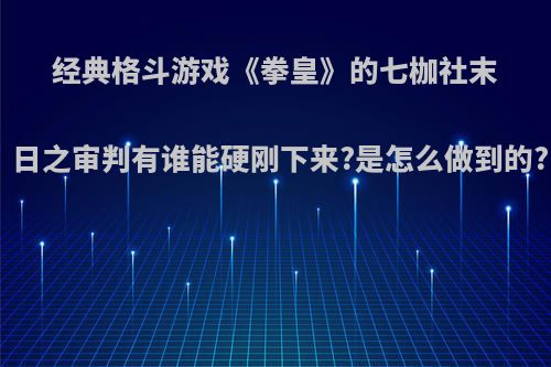 经典格斗游戏《拳皇》的七枷社末日之审判有谁能硬刚下来?是怎么做到的?