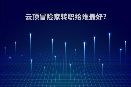 云顶冒险家转职给谁最好?