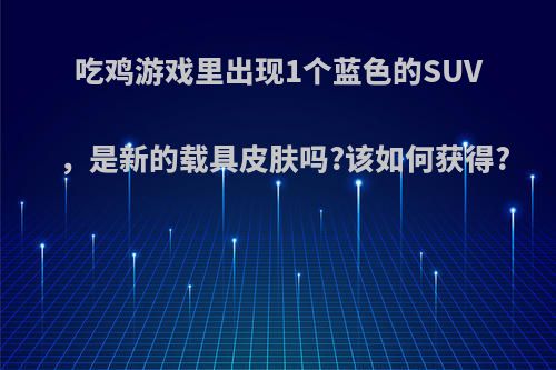 吃鸡游戏里出现1个蓝色的SUV，是新的载具皮肤吗?该如何获得?