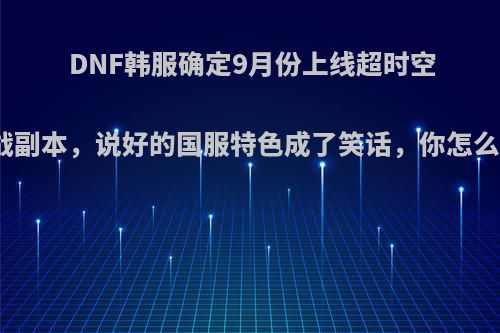 DNF韩服确定9月份上线超时空之战副本，说好的国服特色成了笑话，你怎么看?