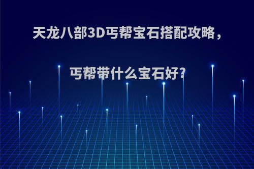 天龙八部3D丐帮宝石搭配攻略，丐帮带什么宝石好?