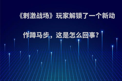 《刺激战场》玩家解锁了一个新动作蹲马步，这是怎么回事?