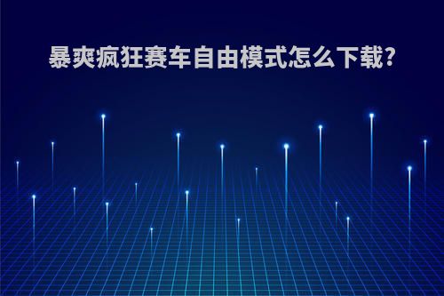 暴爽疯狂赛车自由模式怎么下载?