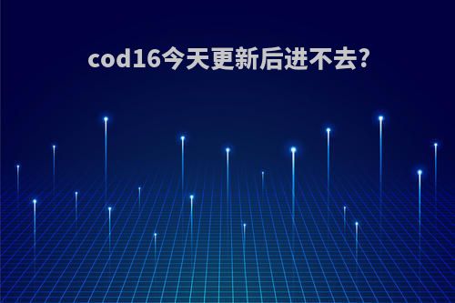 cod16今天更新后进不去?