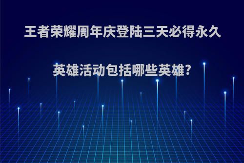 王者荣耀周年庆登陆三天必得永久英雄活动包括哪些英雄?