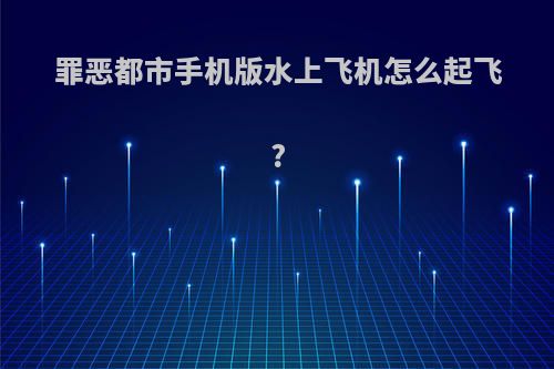 罪恶都市手机版水上飞机怎么起飞?