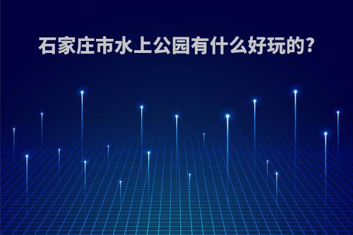 石家庄市水上公园有什么好玩的?