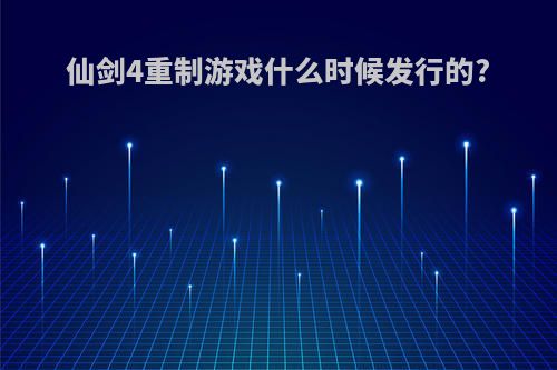 仙剑4重制游戏什么时候发行的?