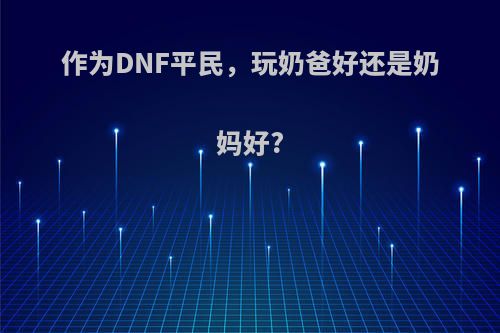 作为DNF平民，玩奶爸好还是奶妈好?