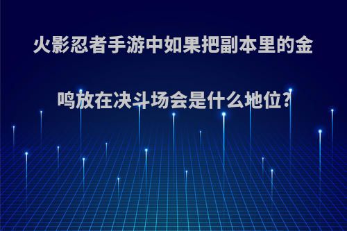 火影忍者手游中如果把副本里的金鸣放在决斗场会是什么地位?