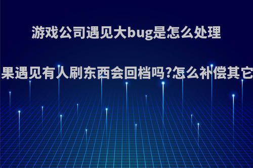 游戏公司遇见大bug是怎么处理的?如果遇见有人刷东西会回档吗?怎么补偿其它玩家?