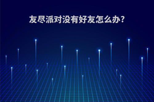 友尽派对没有好友怎么办?