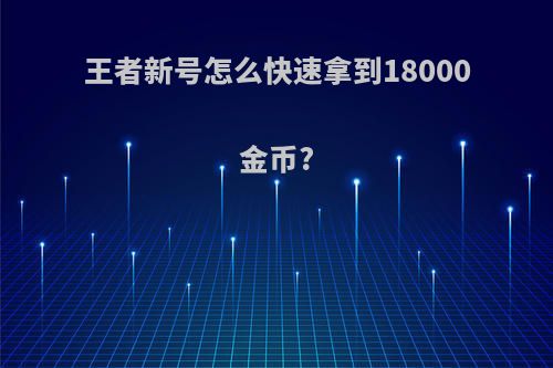 王者新号怎么快速拿到18000金币?