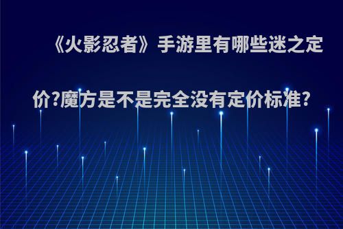 《火影忍者》手游里有哪些迷之定价?魔方是不是完全没有定价标准?