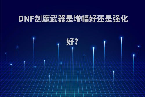 DNF剑魔武器是增幅好还是强化好?