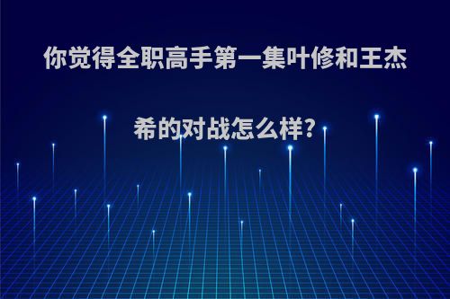 你觉得全职高手第一集叶修和王杰希的对战怎么样?