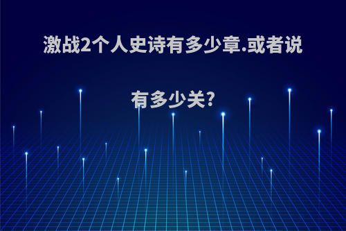 激战2个人史诗有多少章.或者说有多少关?