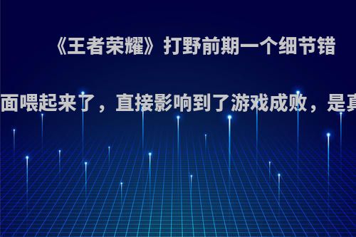 《王者荣耀》打野前期一个细节错误给对面喂起来了，直接影响到了游戏成败，是真的吗?