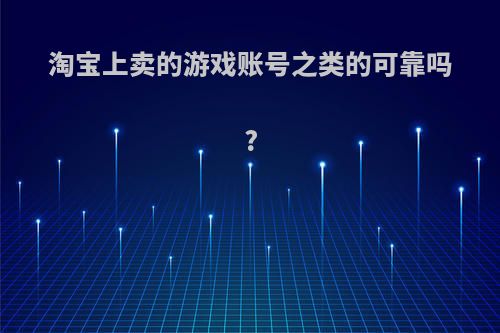 淘宝上卖的游戏账号之类的可靠吗?