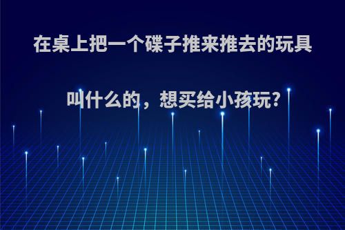 在桌上把一个碟子推来推去的玩具叫什么的，想买给小孩玩?