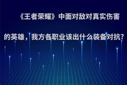 《王者荣耀》中面对敌对真实伤害的英雄，我方各职业该出什么装备对抗?