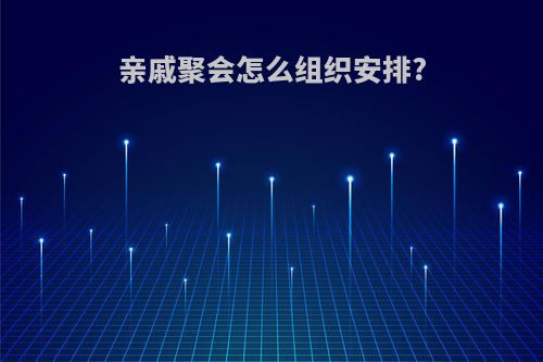 亲戚聚会怎么组织安排?