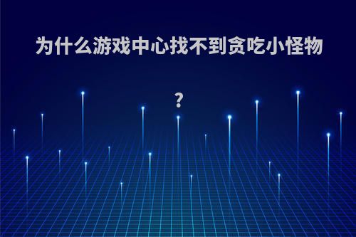 为什么游戏中心找不到贪吃小怪物?