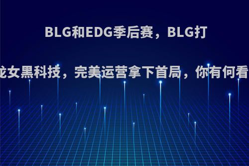 BLG和EDG季后赛，BLG打野龙女黑科技，完美运营拿下首局，你有何看法?