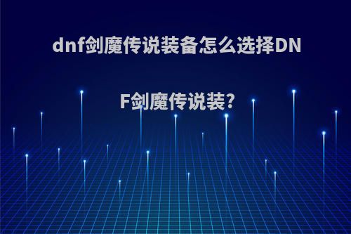 dnf剑魔传说装备怎么选择DNF剑魔传说装?