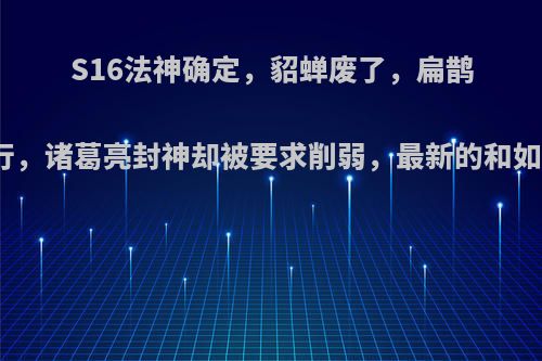 S16法神确定，貂蝉废了，扁鹊不行，诸葛亮封神却被要求削弱，最新的和如何?