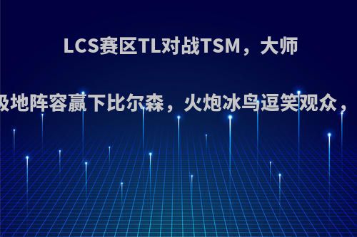 LCS赛区TL对战TSM，大师兄带领五极地阵容赢下比尔森，火炮冰鸟逗笑观众，你怎么看?