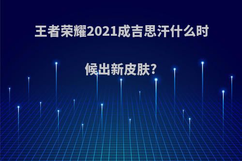 王者荣耀2021成吉思汗什么时候出新皮肤?