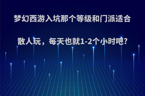 梦幻西游入坑那个等级和门派适合散人玩，每天也就1-2个小时吧?