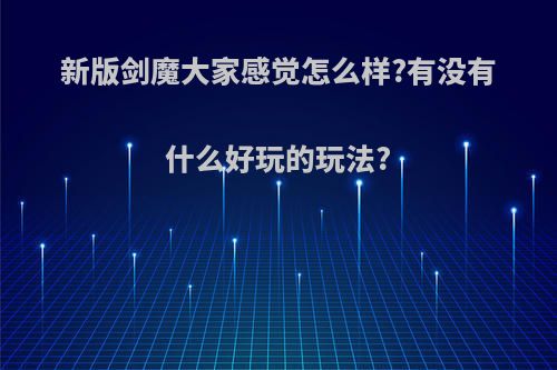 新版剑魔大家感觉怎么样?有没有什么好玩的玩法?