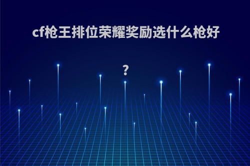 cf枪王排位荣耀奖励选什么枪好?