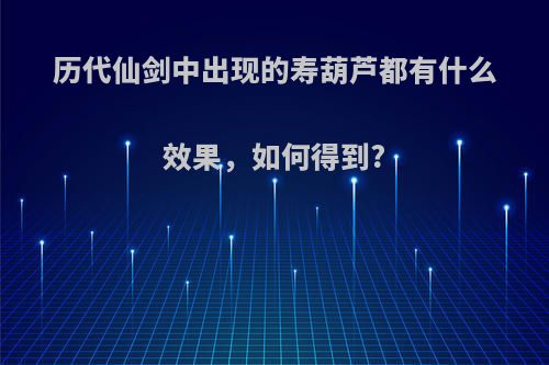 历代仙剑中出现的寿葫芦都有什么效果，如何得到?