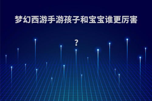 梦幻西游手游孩子和宝宝谁更厉害?