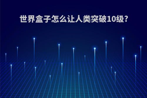 世界盒子怎么让人类突破10级?