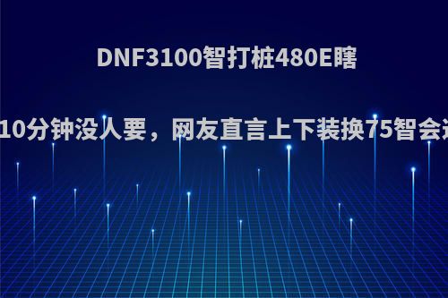 DNF3100智打桩480E瞎子申请普雷10分钟没人要，网友直言上下装换75智会这样，如何?