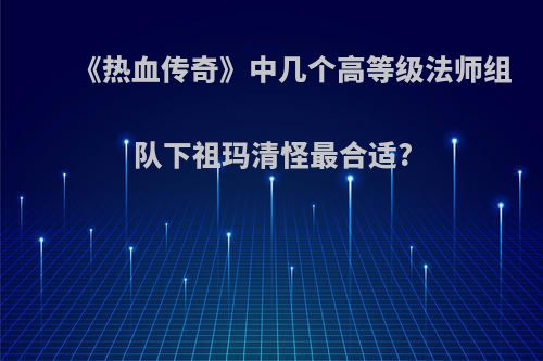 《热血传奇》中几个高等级法师组队下祖玛清怪最合适?