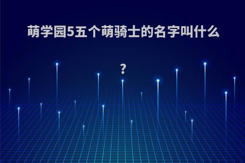 萌学园5五个萌骑士的名字叫什么?