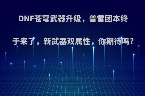 DNF苍穹武器升级，普雷团本终于来了，新武器双属性，你期待吗?