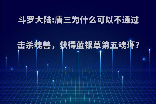 斗罗大陆:唐三为什么可以不通过击杀魂兽，获得蓝银草第五魂环?