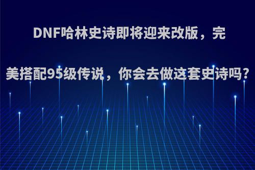 DNF哈林史诗即将迎来改版，完美搭配95级传说，你会去做这套史诗吗?