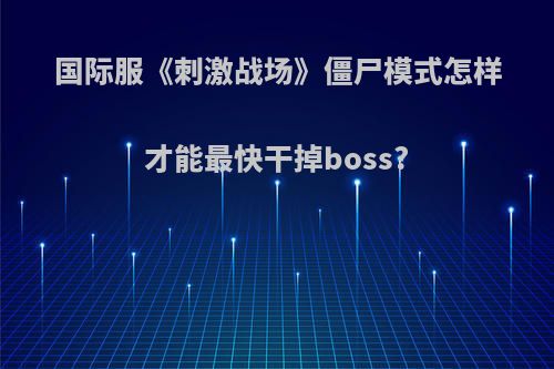 国际服《刺激战场》僵尸模式怎样才能最快干掉boss?